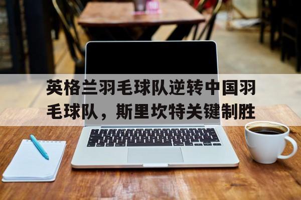 包含英格兰羽毛球队逆转中国羽毛球队,斯里坎特关键制胜的词条 包含英格兰羽毛球队逆转中国羽毛球队,斯里坎特关键制胜的词条