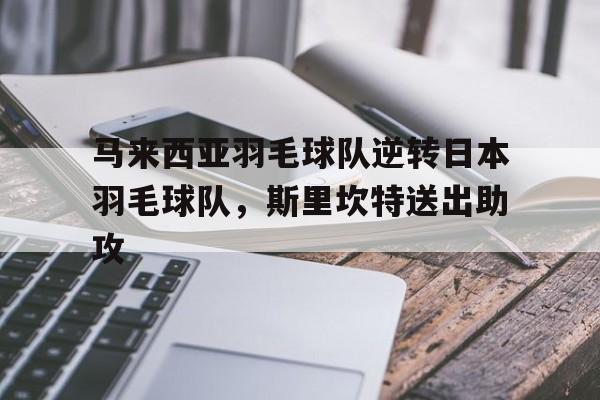 马来西亚羽毛球队逆转日本羽毛球队，斯里坎特送出助攻的简单介绍