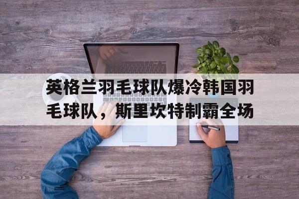 包含英格兰羽毛球队爆冷韩国羽毛球队，斯里坎特制霸全场的词条